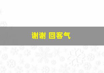 谢谢 回客气